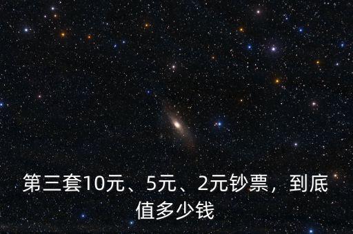 第三套10元、5元、2元鈔票，到底值多少錢