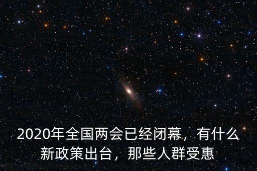 2020年全國(guó)兩會(huì)已經(jīng)閉幕，有什么新政策出臺(tái)，那些人群受惠