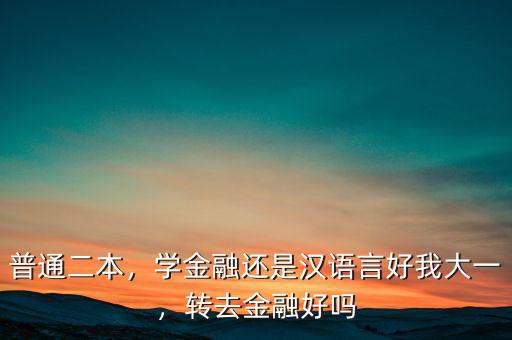 普通二本，學(xué)金融還是漢語(yǔ)言好我大一，轉(zhuǎn)去金融好嗎