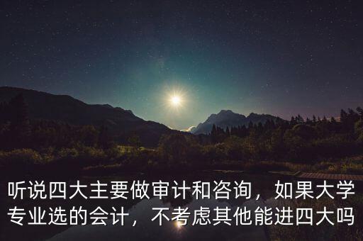 聽(tīng)說(shuō)四大主要做審計(jì)和咨詢，如果大學(xué)專業(yè)選的會(huì)計(jì)，不考慮其他能進(jìn)四大嗎