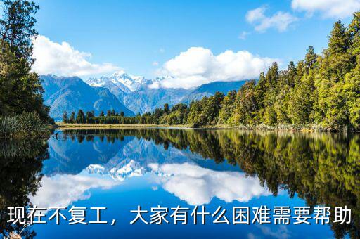 現(xiàn)在不復工，大家有什么困難需要幫助