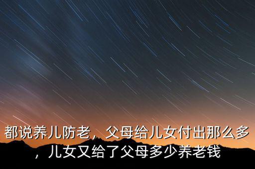 都說養(yǎng)兒防老，父母給兒女付出那么多，兒女又給了父母多少養(yǎng)老錢