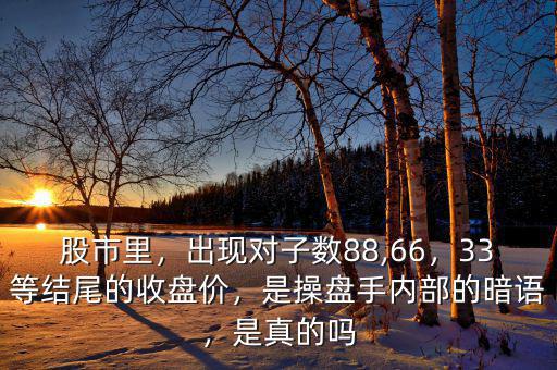 股市里，出現(xiàn)對(duì)子數(shù)88,66，33等結(jié)尾的收盤價(jià)，是操盤手內(nèi)部的暗語(yǔ)，是真的嗎