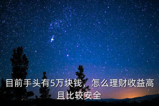 目前手頭有5萬塊錢，怎么理財收益高且比較安全