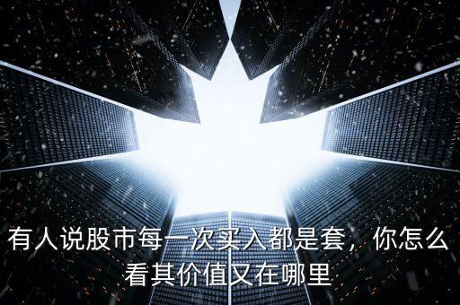 有人說股市每一次買入都是套，你怎么看其價(jià)值又在哪里