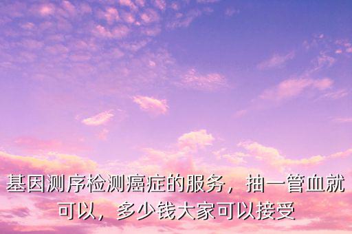 基因測序檢測癌癥的服務(wù)，抽一管血就可以，多少錢大家可以接受