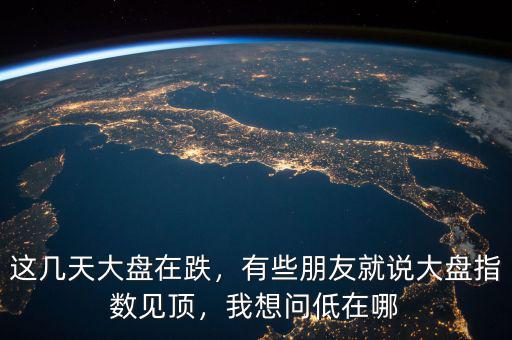 這幾天大盤在跌，有些朋友就說大盤指數(shù)見頂，我想問低在哪