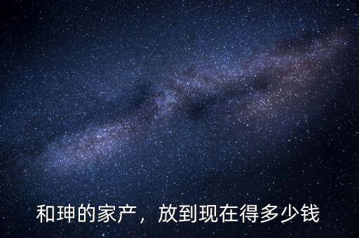 和珅的家產(chǎn)，放到現(xiàn)在得多少錢