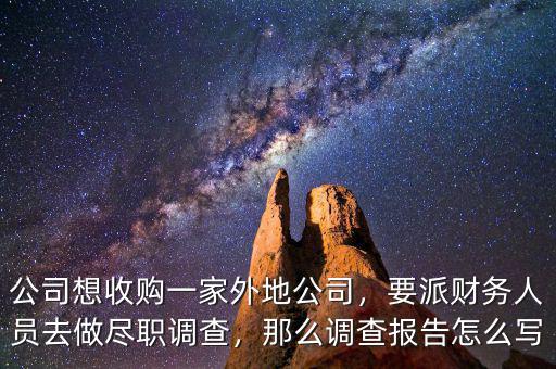 公司想收購一家外地公司，要派財務(wù)人員去做盡職調(diào)查，那么調(diào)查報告怎么寫