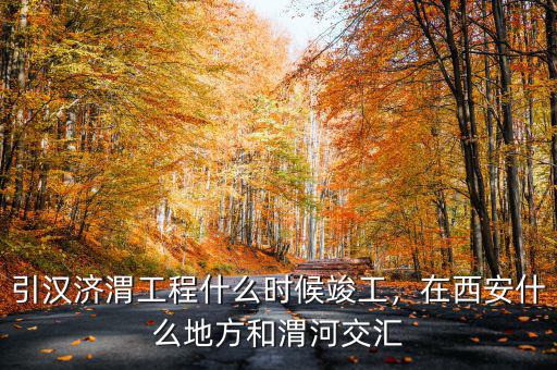 引漢濟(jì)渭工程什么時候竣工，在西安什么地方和渭河交匯