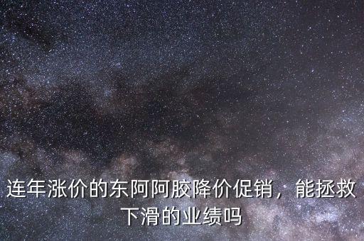 連年漲價的東阿阿膠降價促銷，能拯救下滑的業(yè)績嗎