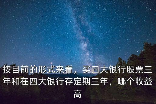 按目前的形式來看，買四大銀行股票三年和在四大銀行存定期三年，哪個(gè)收益高
