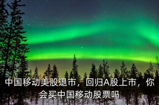 中國移動美股退市，回歸A股上市，你會買中國移動股票嗎