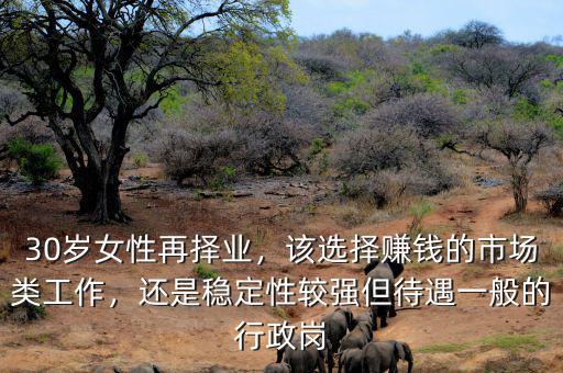 30歲女性再擇業(yè)，該選擇賺錢的市場(chǎng)類工作，還是穩(wěn)定性較強(qiáng)但待遇一般的行政崗