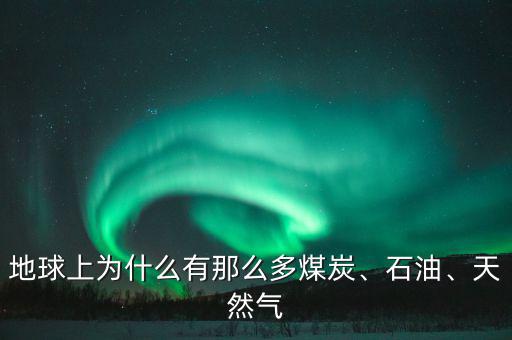 地球上為什么有那么多煤炭、石油、天然氣