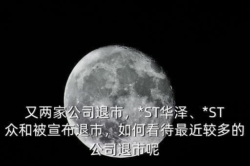 又兩家公司退市，*ST華澤、*ST眾和被宣布退市，如何看待最近較多的公司退市呢