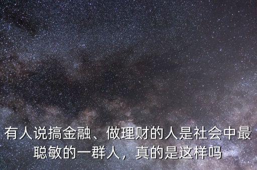 有人說搞金融、做理財?shù)娜耸巧鐣凶盥斆舻囊蝗喝?，真的是這樣嗎