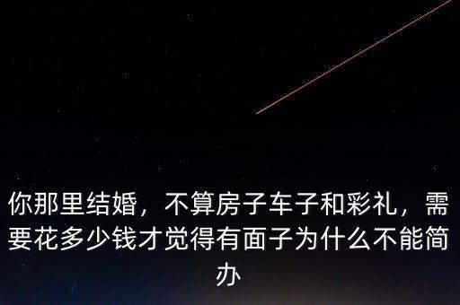 你那里結(jié)婚，不算房子車子和彩禮，需要花多少錢才覺得有面子為什么不能簡辦