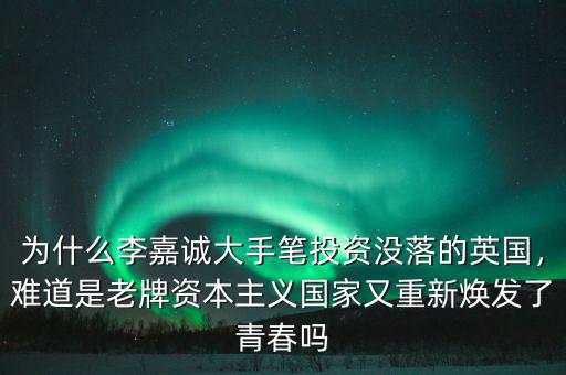 為什么李嘉誠大手筆投資沒落的英國，難道是老牌資本主義國家又重新煥發(fā)了青春嗎