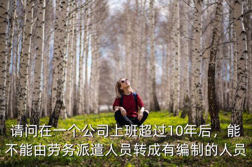請問在一個公司上班超過10年后，能不能由勞務(wù)派遣人員轉(zhuǎn)成有編制的人員