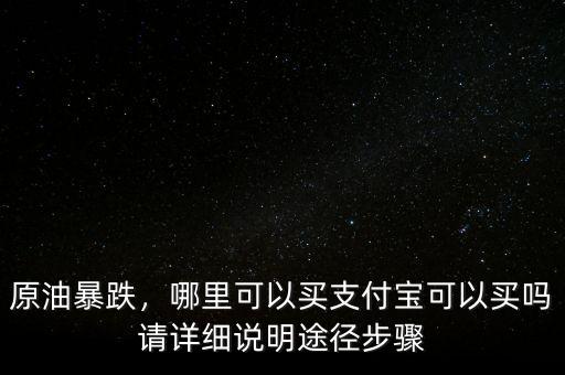 原油暴跌，哪里可以買支付寶可以買嗎請(qǐng)?jiān)敿?xì)說(shuō)明途徑步驟