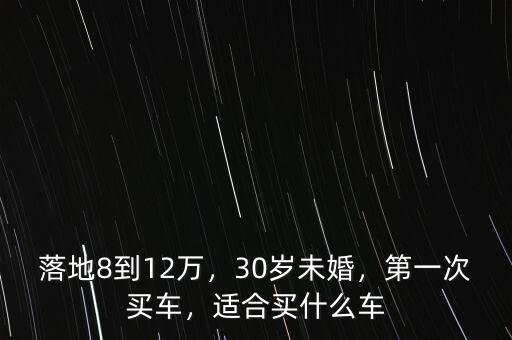 落地8到12萬(wàn)，30歲未婚，第一次買車，適合買什么車