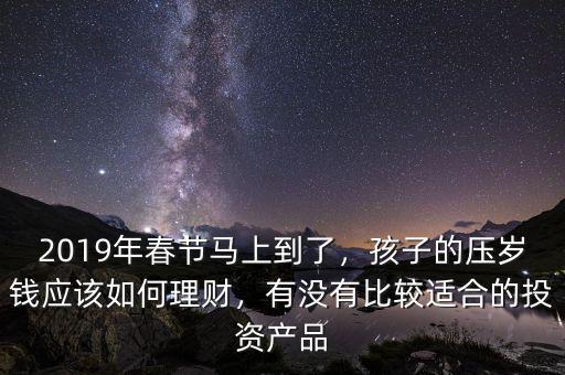 2019年春節(jié)馬上到了，孩子的壓歲錢應該如何理財，有沒有比較適合的投資產品