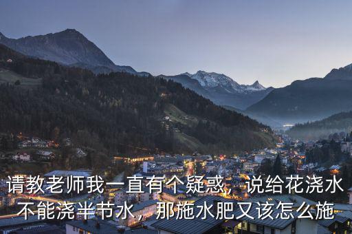 請(qǐng)教老師我一直有個(gè)疑惑，說給花澆水不能澆半節(jié)水，那施水肥又該怎么施