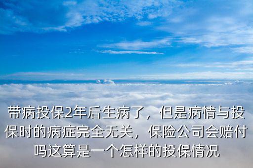 帶病投保2年后生病了，但是病情與投保時的病癥完全無關(guān)，保險公司會賠付嗎這算是一個怎樣的投保情況