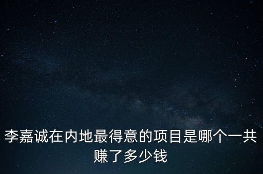 李嘉誠在內地最得意的項目是哪個一共賺了多少錢