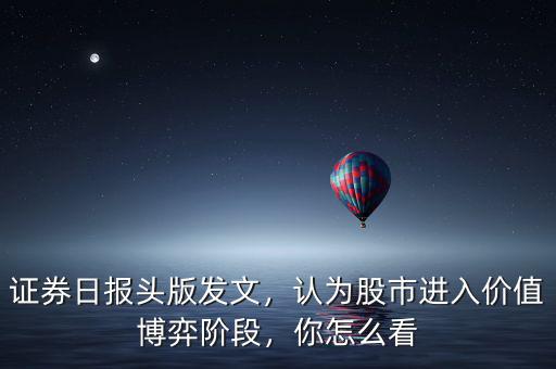 證券日報(bào)頭版發(fā)文，認(rèn)為股市進(jìn)入價(jià)值博弈階段，你怎么看