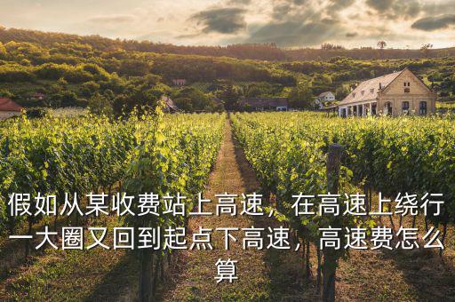 假如從某收費站上高速，在高速上繞行一大圈又回到起點下高速，高速費怎么算