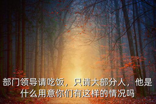 部門(mén)領(lǐng)導(dǎo)請(qǐng)吃飯，只請(qǐng)大部分人，他是什么用意你們有這樣的情況嗎