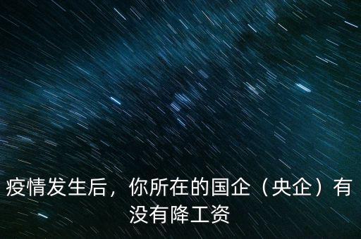 疫情發(fā)生后，你所在的國企（央企）有沒有降工資