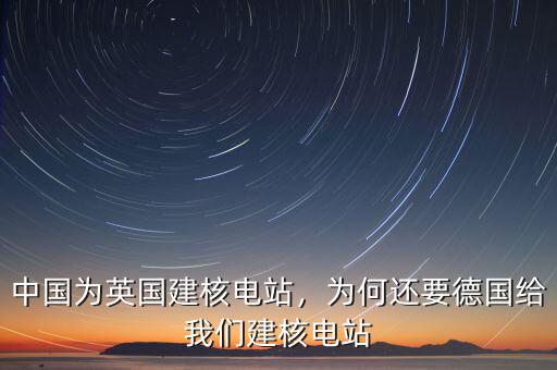 中國為英國建核電站，為何還要德國給我們建核電站