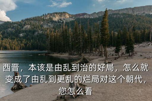 西晉，本該是由亂到治的好局，怎么就變成了由亂到更亂的爛局對(duì)這個(gè)朝代，您怎么看