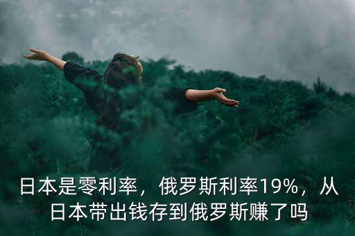 日本是零利率，俄羅斯利率19%，從日本帶出錢存到俄羅斯賺了嗎