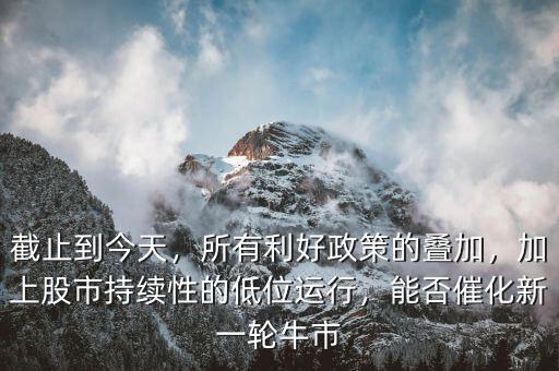 截止到今天，所有利好政策的疊加，加上股市持續(xù)性的低位運(yùn)行，能否催化新一輪牛市