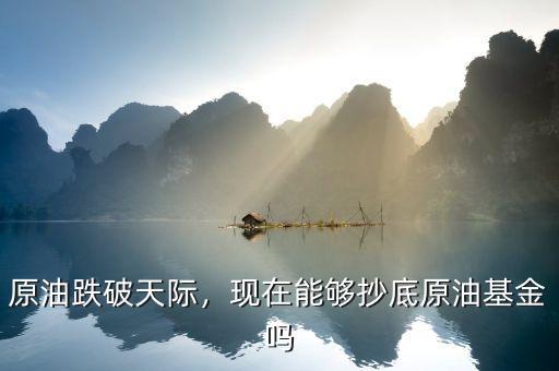 原油跌破天際，現(xiàn)在能夠抄底原油基金嗎
