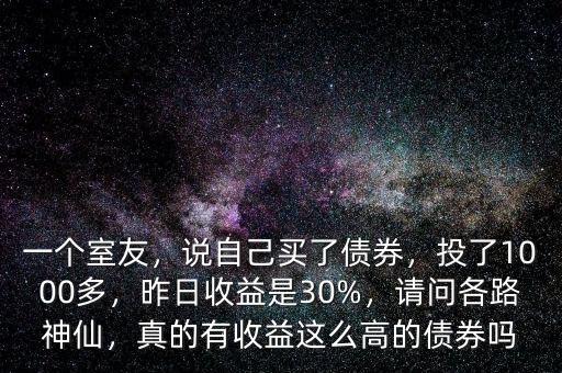 一個(gè)室友，說(shuō)自己買了債券，投了1000多，昨日收益是30%，請(qǐng)問(wèn)各路神仙，真的有收益這么高的債券嗎