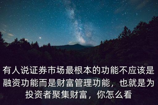 有人說(shuō)證券市場(chǎng)最根本的功能不應(yīng)該是融資功能而是財(cái)富管理功能，也就是為投資者聚集財(cái)富，你怎么看