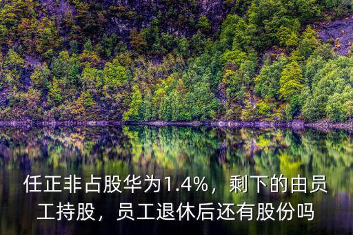 任正非占股華為1.4%，剩下的由員工持股，員工退休后還有股份嗎