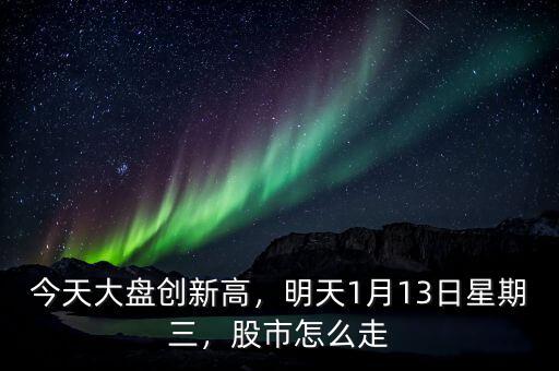 今天大盤創(chuàng)新高，明天1月13日星期三，股市怎么走