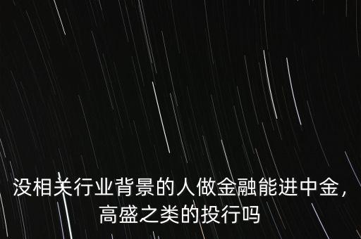 沒相關行業(yè)背景的人做金融能進中金，高盛之類的投行嗎