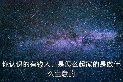 你認識的有錢人，是怎么起家的是做什么生意的