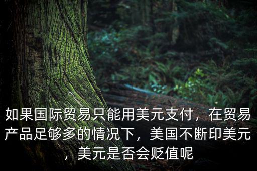 如果國際貿(mào)易只能用美元支付，在貿(mào)易產(chǎn)品足夠多的情況下，美國不斷印美元，美元是否會貶值呢