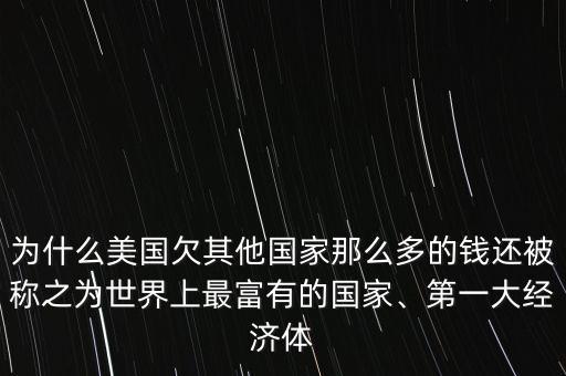 為什么美國欠其他國家那么多的錢還被稱之為世界上最富有的國家、第一大經(jīng)濟(jì)體