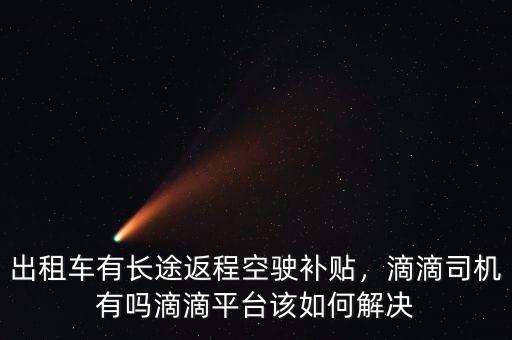 出租車有長途返程空駛補(bǔ)貼，滴滴司機(jī)有嗎滴滴平臺該如何解決