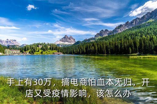 手上有30萬，搞電商怕血本無歸，開店又受疫情影響，該怎么辦