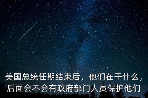 美國(guó)總統(tǒng)任期結(jié)束后，他們?cè)诟墒裁?，后面?huì)不會(huì)有政府部門(mén)人員保護(hù)他們